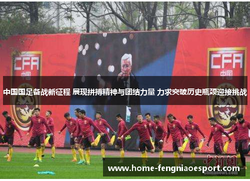 中国国足备战新征程 展现拼搏精神与团结力量 力求突破历史瓶颈迎接挑战