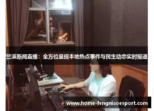 兰溪新闻直播：全方位呈现本地热点事件与民生动态实时报道