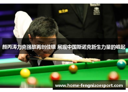 颜丙涛力克强敌再创佳绩 展现中国斯诺克新生力量的崛起